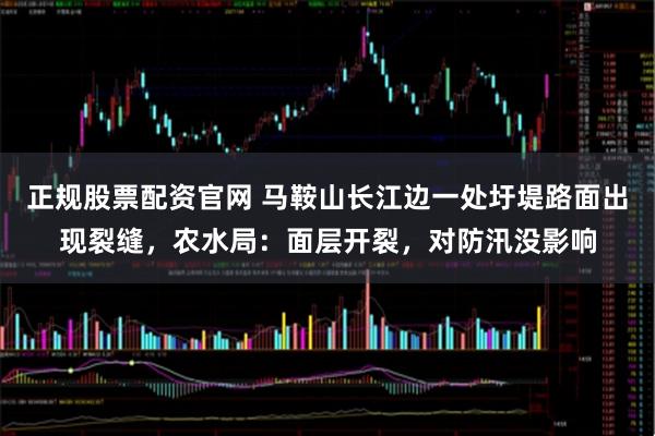 正规股票配资官网 马鞍山长江边一处圩堤路面出现裂缝，农水局：面层开裂，对防汛没影响