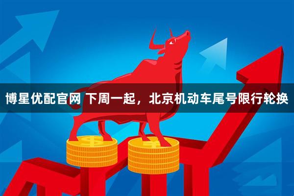 博星优配官网 下周一起，北京机动车尾号限行轮换