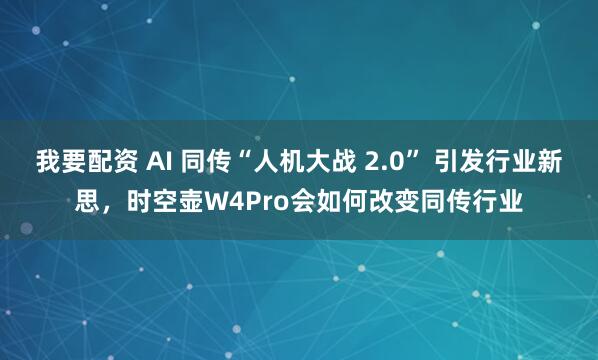我要配资 AI 同传“人机大战 2.0” 引发行业新思，时空壶W4Pro会如何改变同传行业