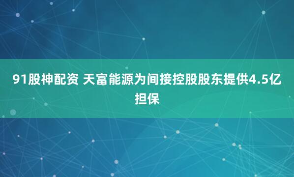 91股神配资 天富能源为间接控股股东提供4.5亿担保