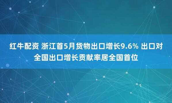 红牛配资 浙江首5月货物出口增长9.6% 出口对全国出口增长贡献率居全国首位