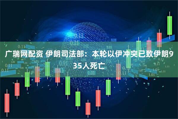 广瑞网配资 伊朗司法部：本轮以伊冲突已致伊朗935人死亡