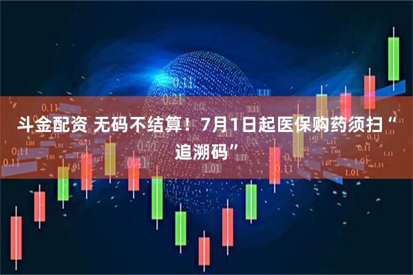 斗金配资 无码不结算！7月1日起医保购药须扫“追溯码”