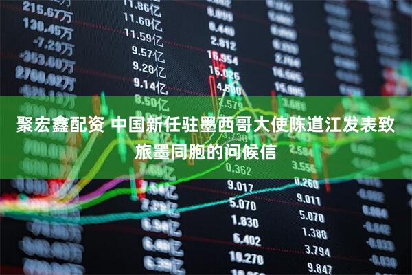 聚宏鑫配资 中国新任驻墨西哥大使陈道江发表致旅墨同胞的问候信