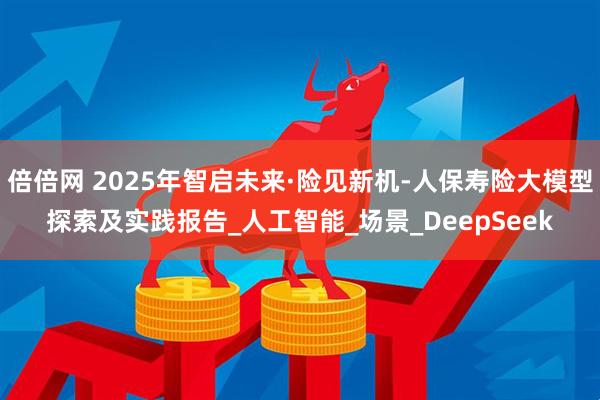 倍倍网 2025年智启未来·险见新机-人保寿险大模型探索及实践报告_人工智能_场景_DeepSeek