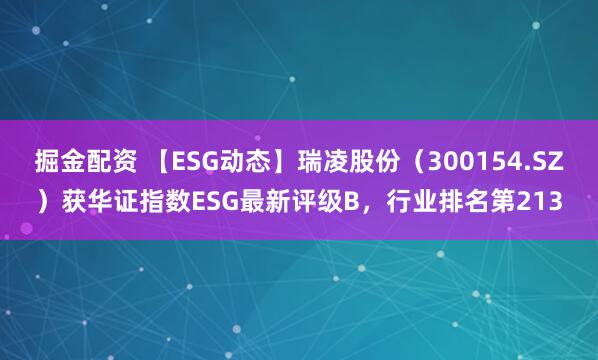 掘金配资 【ESG动态】瑞凌股份（300154.SZ）获华证指数ESG最新评级B，行业排名第213