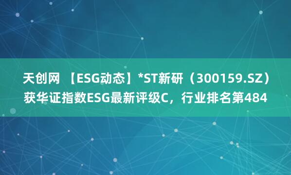 天创网 【ESG动态】*ST新研（300159.SZ）获华证指数ESG最新评级C，行业排名第484