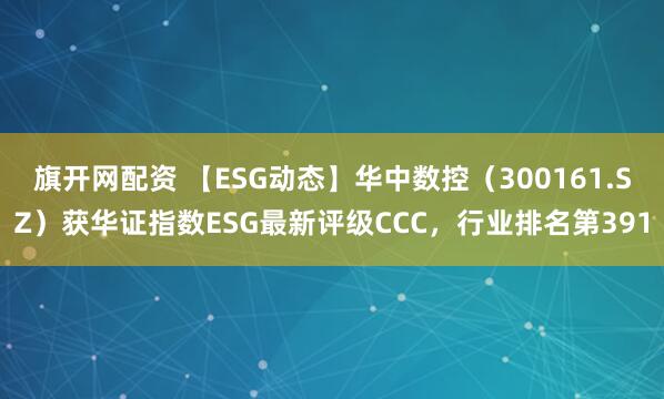 旗开网配资 【ESG动态】华中数控（300161.SZ）获华证指数ESG最新评级CCC，行业排名第391