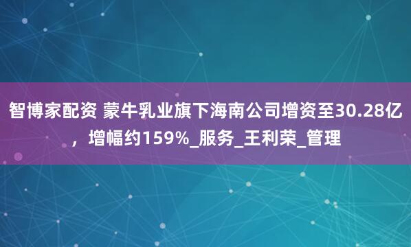 智博家配资 蒙牛乳业旗下海南公司增资至30.28亿，增幅约159%_服务_王利荣_管理