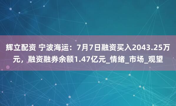 辉立配资 宁波海运：7月7日融资买入2043.25万元，融资融券余额1.47亿元_情绪_市场_观望