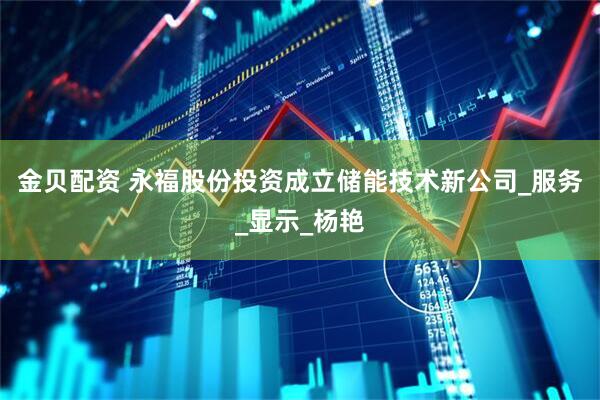 金贝配资 永福股份投资成立储能技术新公司_服务_显示_杨艳