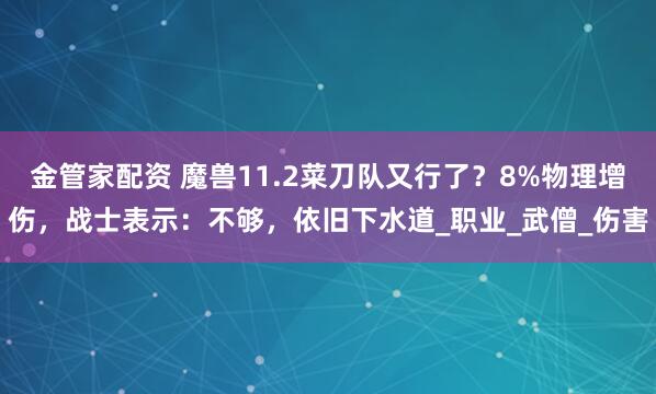 金管家配资 魔兽11.2菜刀队又行了？8%物理增伤，战士表示：不够，依旧下水道_职业_武僧_伤害