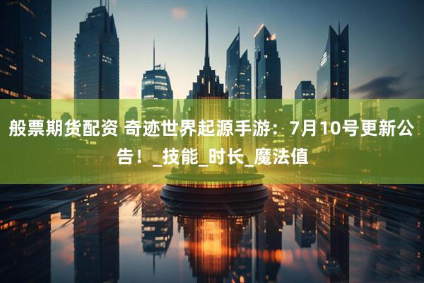 般票期货配资 奇迹世界起源手游：7月10号更新公告！_技能_时长_魔法值