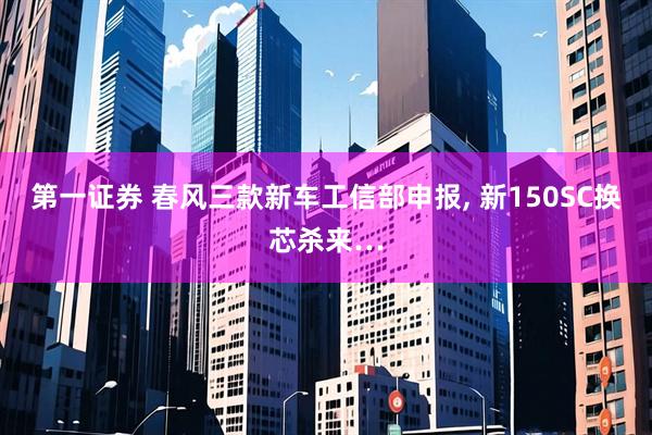 第一证券 春风三款新车工信部申报, 新150SC换芯杀来…
