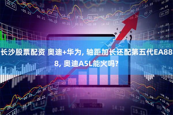 长沙股票配资 奥迪+华为, 轴距加长还配第五代EA888, 奥迪A5L能火吗?