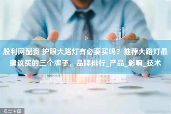 股利网配资 护眼大路灯有必要买吗？推荐大路灯最建议买的三个牌子，品牌排行_产品_影响_技术