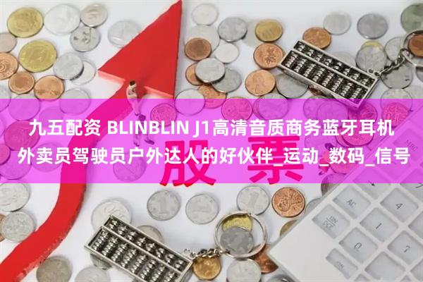 九五配资 BLINBLIN J1高清音质商务蓝牙耳机 外卖员驾驶员户外达人的好伙伴_运动_数码_信号