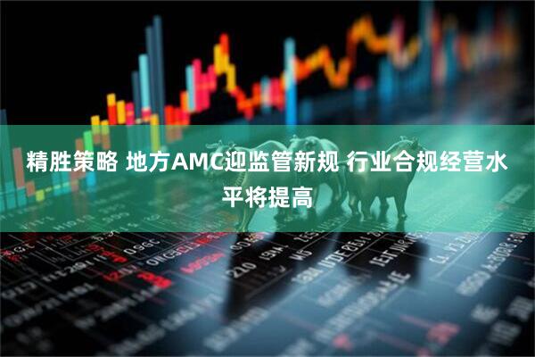 精胜策略 地方AMC迎监管新规 行业合规经营水平将提高