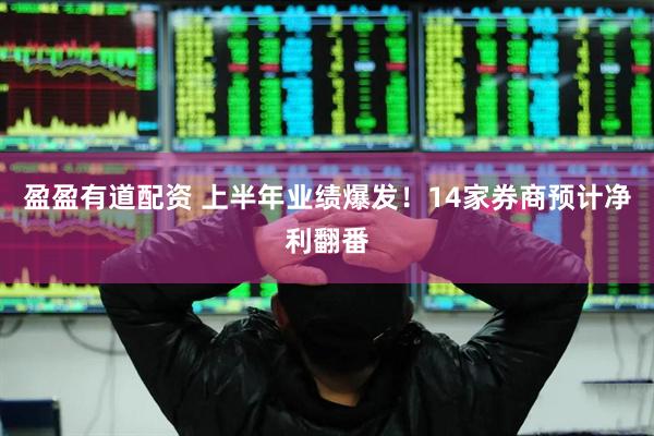 盈盈有道配资 上半年业绩爆发！14家券商预计净利翻番
