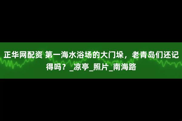 正华网配资 第一海水浴场的大门垛，老青岛们还记得吗？_凉亭_照片_南海路
