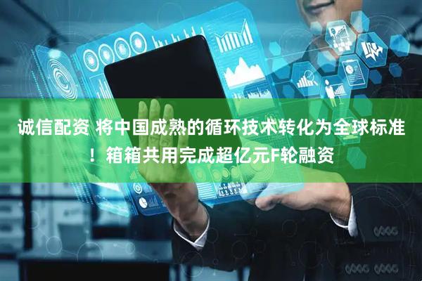 诚信配资 将中国成熟的循环技术转化为全球标准！箱箱共用完成超亿元F轮融资
