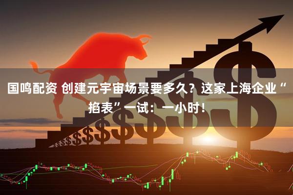 国鸣配资 创建元宇宙场景要多久？这家上海企业“掐表”一试：一小时！