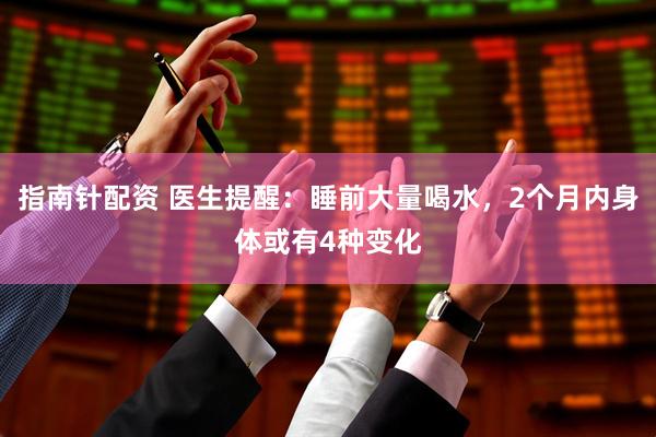 指南针配资 医生提醒：睡前大量喝水，2个月内身体或有4种变化