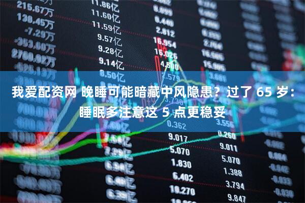 我爱配资网 晚睡可能暗藏中风隐患？过了 65 岁：睡眠多注意这 5 点更稳妥