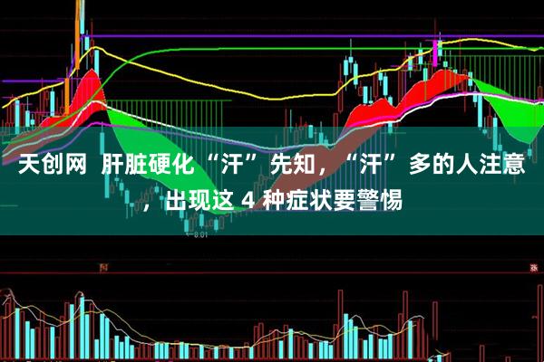 天创网  肝脏硬化 “汗” 先知，“汗” 多的人注意，出现这 4 种症状要警惕