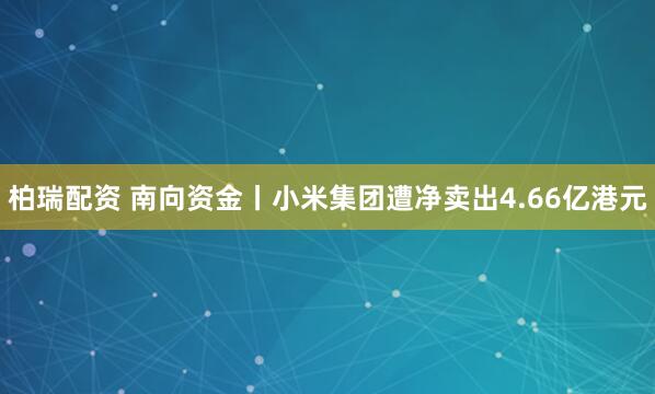 柏瑞配资 南向资金丨小米集团遭净卖出4.66亿港元