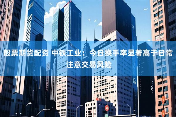 般票期货配资 中铁工业：今日换手率显著高于日常 注意交易风险