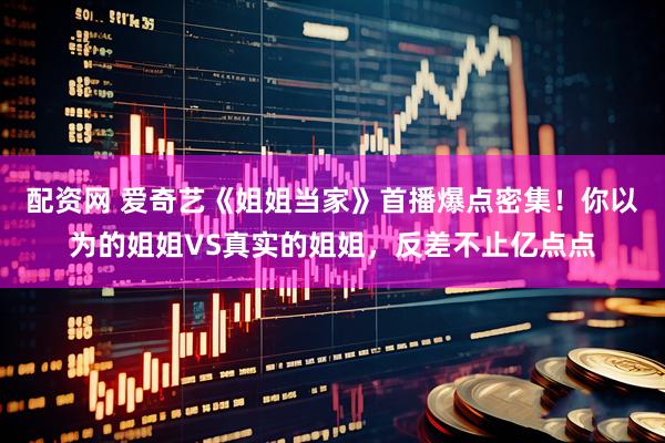 配资网 爱奇艺《姐姐当家》首播爆点密集！你以为的姐姐VS真实的姐姐，反差不止亿点点