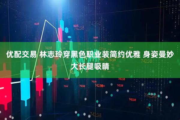 优配交易 林志玲穿黑色职业装简约优雅 身姿曼妙大长腿吸睛