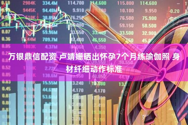 万银鼎信配资 卢靖姗晒出怀孕7个月练瑜伽照 身材纤细动作标准