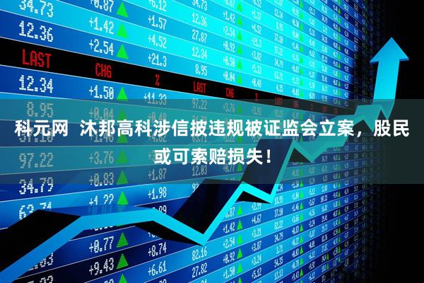 科元网  沐邦高科涉信披违规被证监会立案，股民或可索赔损失！