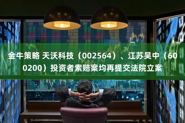 金牛策略 天沃科技（002564）、江苏吴中（600200）投资者索赔案均再提交法院立案