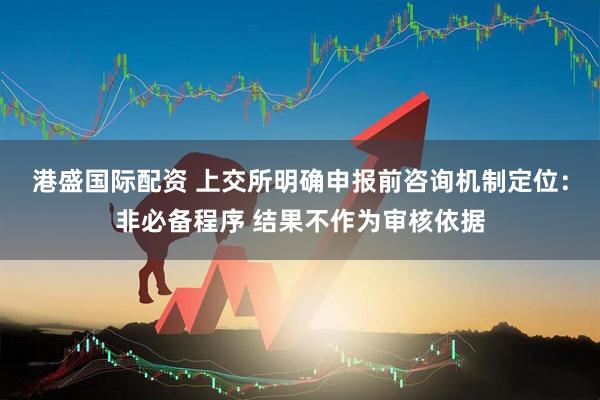 港盛国际配资 上交所明确申报前咨询机制定位：非必备程序 结果不作为审核依据