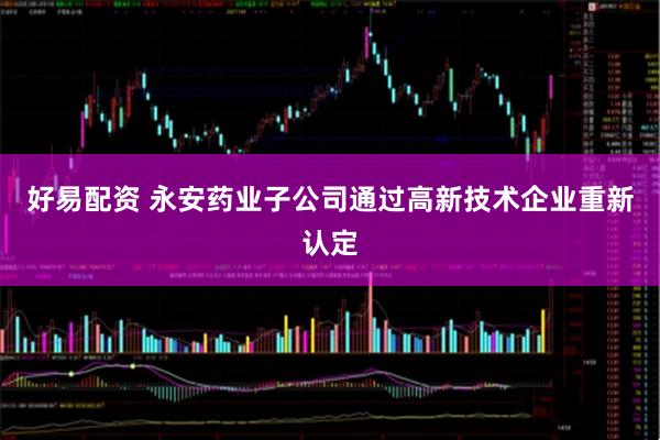 好易配资 永安药业子公司通过高新技术企业重新认定