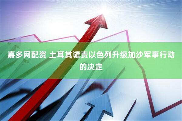 嘉多网配资 土耳其谴责以色列升级加沙军事行动的决定