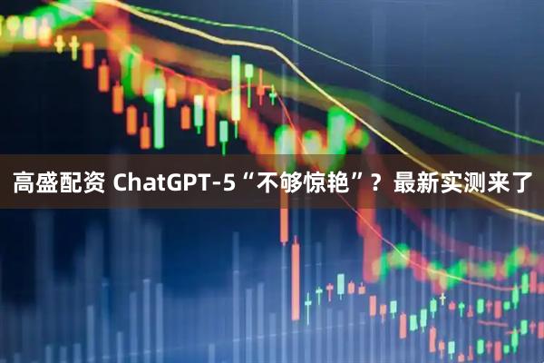 高盛配资 ChatGPT-5“不够惊艳”？最新实测来了