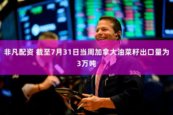 非凡配资 截至7月31日当周加拿大油菜籽出口量为3万吨