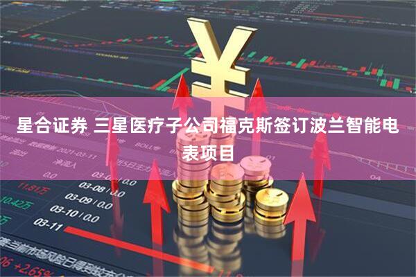 星合证券 三星医疗子公司福克斯签订波兰智能电表项目