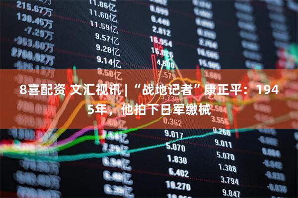 8喜配资 文汇视讯 | “战地记者”康正平：1945年，他拍下日军缴械