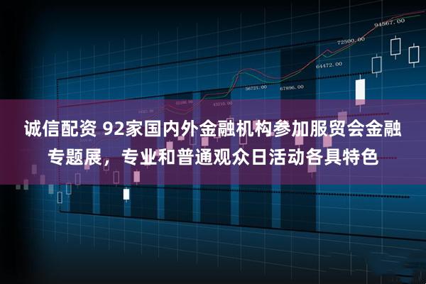 诚信配资 92家国内外金融机构参加服贸会金融专题展，专业和普通观众日活动各具特色