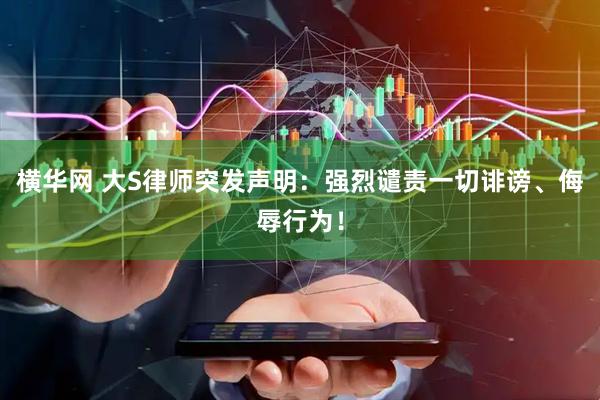 横华网 大S律师突发声明：强烈谴责一切诽谤、侮辱行为！