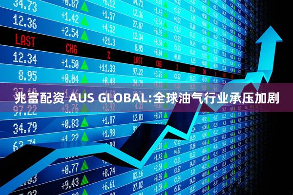 兆富配资 AUS GLOBAL:全球油气行业承压加剧