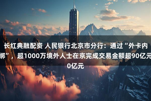 长红典融配资 人民银行北京市分行：通过“外卡内绑”，超1000万境外人士在京完成交易金额超90亿元