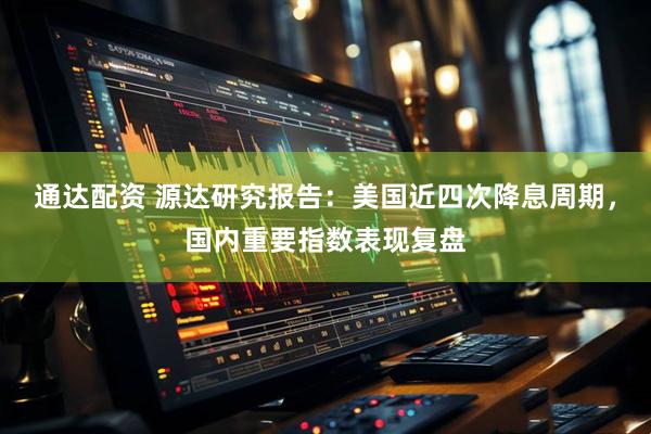 通达配资 源达研究报告：美国近四次降息周期，国内重要指数表现复盘