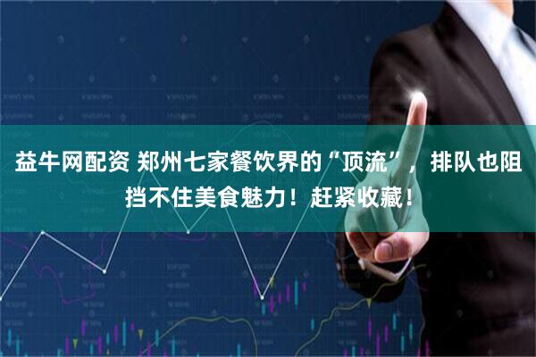 益牛网配资 郑州七家餐饮界的“顶流”，排队也阻挡不住美食魅力！赶紧收藏！