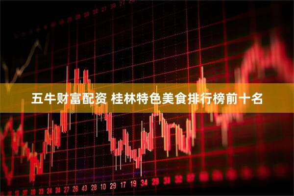 五牛财富配资 桂林特色美食排行榜前十名